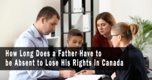 Father Rights Canada How Long Does a Father Have to be Absent to Lose His Rights in Canada